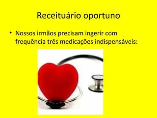 Receituário oportuno
• Nossos irmãos precisam ingerir com
frequência três medicações indispensáveis:
 