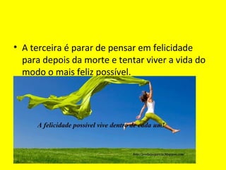 • A terceira é parar de pensar em felicidade
para depois da morte e tentar viver a vida do
modo o mais feliz possível.
 