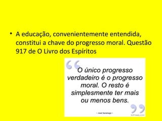 • A educação, convenientemente entendida,
constitui a chave do progresso moral. Questão
917 de O Livro dos Espíritos
 