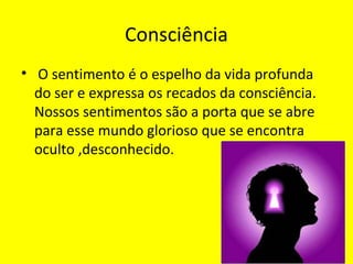 Consciência
• O sentimento é o espelho da vida profunda
do ser e expressa os recados da consciência.
Nossos sentimentos são a porta que se abre
para esse mundo glorioso que se encontra
oculto ,desconhecido.
 