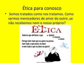 Ética para conosco
• Somos tratados como nos tratamos. Como
sermos merecedores de amor do outro ,se
não recebemos nem o nosso próprio?
 