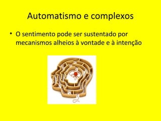 Automatismo e complexos
• O sentimento pode ser sustentado por
mecanismos alheios à vontade e à intenção
 