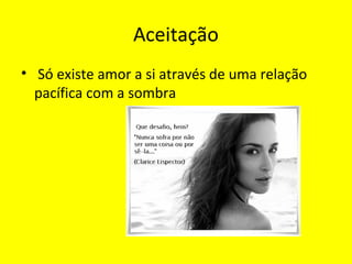 Aceitação
• Só existe amor a si através de uma relação
pacífica com a sombra
 