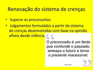 Renovação do sistema de crenças
• Superar os preconceitos.
• Julgamentos formulados a partir do sistema
de crenças desenvolvidas com base na opinião
alheia desde infância.
 