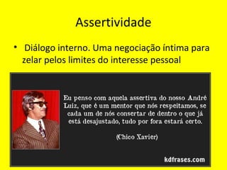 Assertividade
• Diálogo interno. Uma negociação íntima para
zelar pelos limites do interesse pessoal
 