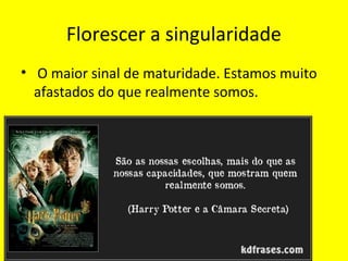 Florescer a singularidade
• O maior sinal de maturidade. Estamos muito
afastados do que realmente somos.
 