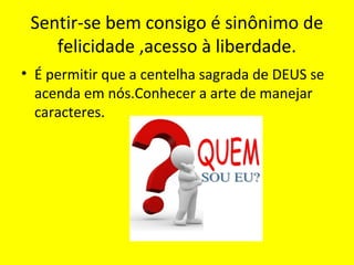 Sentir-se bem consigo é sinônimo de
felicidade ,acesso à liberdade.
• É permitir que a centelha sagrada de DEUS se
acenda em nós.Conhecer a arte de manejar
caracteres.
 