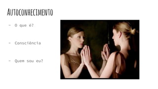 Autoconhecimento
- O que é?
- Consciência
- Quem sou eu?
 