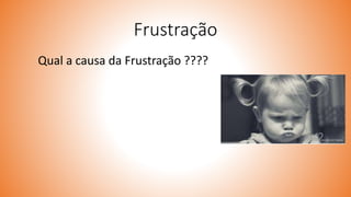 Frustração
Qual a causa da Frustração ????
 