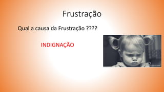 Frustração
Qual a causa da Frustração ????
INDIGNAÇÃO
 