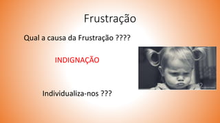 Frustração
Qual a causa da Frustração ????
INDIGNAÇÃO
Individualiza-nos ???
 