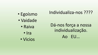 • Egoísmo
• Vaidade
• Raiva
• Ira
• Vicios
Individualiza-nos ????
Dá-nos força a nossa
individualização.
Ao EU…
 