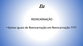 Eu
REENCARNAÇÂO
• Somos iguais de Reencarnação em Reencarnação ????
 