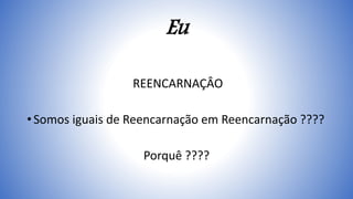 Eu
REENCARNAÇÂO
• Somos iguais de Reencarnação em Reencarnação ????
Porquê ????
 