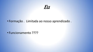 Eu
• Formação . Limitada ao nosso aprendizado .
• Funcionamento ????
 