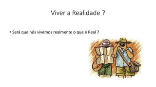 Viver a Realidade ?
• Será que nós vivemos realmente o que é Real ?
 
