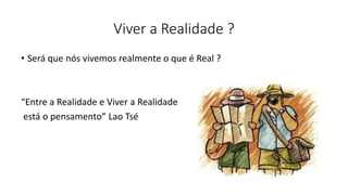Viver a Realidade ?
• Será que nós vivemos realmente o que é Real ?
“Entre a Realidade e Viver a Realidade
está o pensamento” Lao Tsé
 