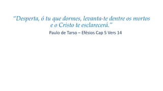 “Desperta, ó tu que dormes, levanta-te dentre os mortos
e o Cristo te esclarecerá.”
Paulo de Tarso – Efésios Cap 5 Vers 14
 