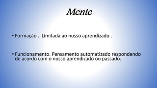 Mente
• Formação . Limitada ao nosso aprendizado .
• Funcionamento. Pensamento automatizado respondendo
de acordo com o nosso aprendizado ou passado.
 