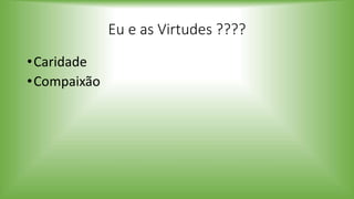 Eu e as Virtudes ????
•Caridade
•Compaixão
 