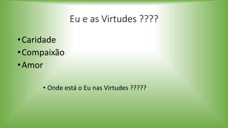 Eu e as Virtudes ????
•Caridade
•Compaixão
•Amor
• Onde está o Eu nas Virtudes ?????
 