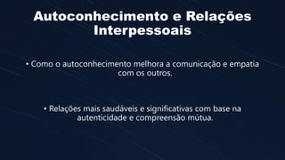 Autoconhecimento e Relações
Interpessoais
• Como o autoconhecimento melhora a comunicação e empatia
com os outros.
• Relações mais saudáveis e significativas com base na
autenticidade e compreensão mútua.
 