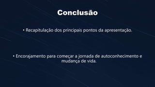 Conclusão
• Recapitulação dos principais pontos da apresentação.
• Encorajamento para começar a jornada de autoconhecimento e
mudança de vida.
 