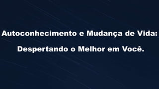 Autoconhecimento e Mudança de Vida:
Despertando o Melhor em Você.
 