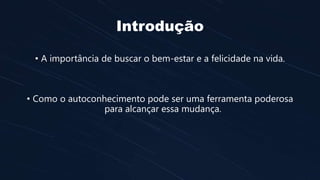 Introdução
• A importância de buscar o bem-estar e a felicidade na vida.
• Como o autoconhecimento pode ser uma ferramenta poderosa
para alcançar essa mudança.
 