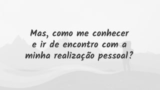 Mas, como me conhecer
e ir de encontro com a
minha realização pessoal?
 