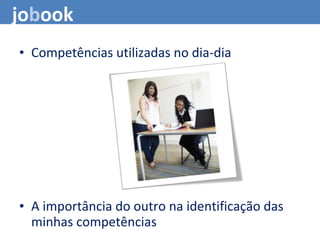 • Competências utilizadas no dia-dia
• A importância do outro na identificação das
minhas competências
jobook
 