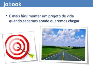 • É mais fácil montar um projeto de vida
quando sabemos aonde queremos chegar
jobook
 