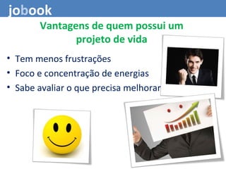 Vantagens de quem possui um
projeto de vida
• Tem menos frustrações
• Foco e concentração de energias
• Sabe avaliar o que precisa melhorar
jobook
 