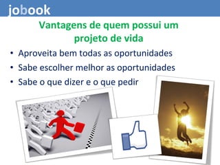 • Aproveita bem todas as oportunidades
• Sabe escolher melhor as oportunidades
• Sabe o que dizer e o que pedir
Vantagens de quem possui um
projeto de vida
jobook
 