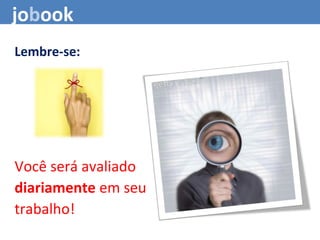 Lembre-se:
Você será avaliado
diariamente em seu
trabalho!
jobook
 