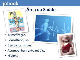 • Alimentação
• Sono/Repouso
• Exercícios físicos
• Acompanhamento médico
• Higiene
jobook
Área da Saúde
 