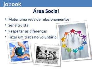 Área Social
• Mater uma rede de relacionamentos
• Ser altruísta
• Respeitar as diferenças
• Fazer um trabalho voluntário
jobook
 