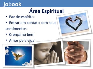 Área Espiritual
• Paz de espírito
• Entrar em contato com seus
sentimentos
• Crença no bem
• Amor pela vida
jobook
 
