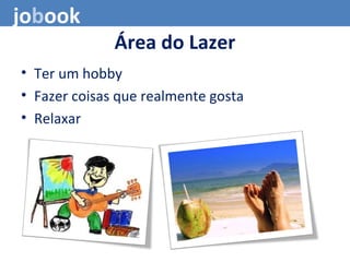 Área do Lazer
• Ter um hobby
• Fazer coisas que realmente gosta
• Relaxar
jobook
 