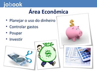 Área Econômica
• Planejar o uso do dinheiro
• Controlar gastos
• Poupar
• Investir
jobook
 