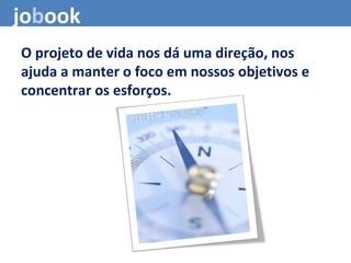 O projeto de vida nos dá uma direção, nos
ajuda a manter o foco em nossos objetivos e
concentrar os esforços.
jobook
 