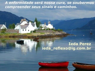 Ieda Perez [email_address] A enfermidade será nossa cura, se soubermos compreender seus sinais e caminhos. 