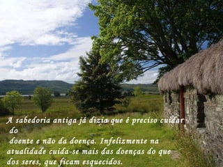 A sabedoria A sabedoria antiga já dizia que é preciso cuidar  do doente e não da doença. Infelizmente na atualidade cuida-se mais das doenças do que dos seres, que ficam esquecidos. 