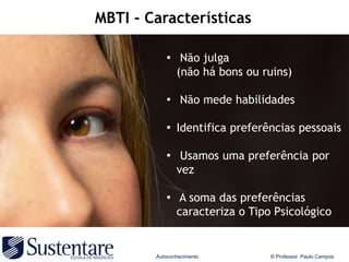 MBTI - Características

           • Não julga
               (não há bons ou ruins)

           • Não mede habilidades

           • Identifica preferências pessoais

           • Usamos uma preferência por
               vez

           • A soma das preferências
               caracteriza o Tipo Psicológico


        Autoconhecimento         © Professor Paulo Campos
 
