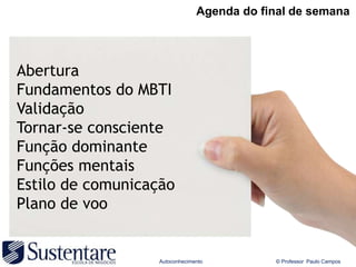 Agenda do final de semana




Abertura
Fundamentos do MBTI
Validação
Tornar-se consciente
Função dominante
Funções mentais
Estilo de comunicação
Plano de voo


                  Autoconhecimento         © Professor Paulo Campos
 