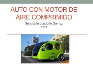 AUTO CON MOTOR DE
AIRE COMPRIMIDO
Sebastián Londoño Gómez
11°3

 