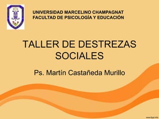 UNIVERSIDAD MARCELINO CHAMPAGNAT
 FACULTAD DE PSICOLOGÍA Y EDUCACIÓN




TALLER DE DESTREZAS
     SOCIALES
 Ps. Martín Castañeda Murillo
 