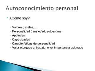    ¿Cómo soy?

    ◦   Valores , metas,…
    ◦   Personalidad ( ansiedad, autoestima,
    ◦   Aptitudes
    ◦   Capacidades
    ◦   Características de personalidad
    ◦   Valor otorgado al trabajo: nivel importancia asignado
 