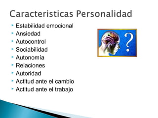  Estabilidad emocional
 Ansiedad
 Autocontrol
 Sociabilidad
 Autonomía
 Relaciones
 Autoridad
 Actitud ante el cambio
 Actitud ante el trabajo
 