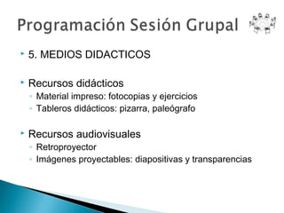    5. MEDIOS DIDACTICOS

   Recursos didácticos
    ◦ Material impreso: fotocopias y ejercicios
    ◦ Tableros didácticos: pizarra, paleógrafo

   Recursos audiovisuales
    ◦ Retroproyector
    ◦ Imágenes proyectables: diapositivas y transparencias
 